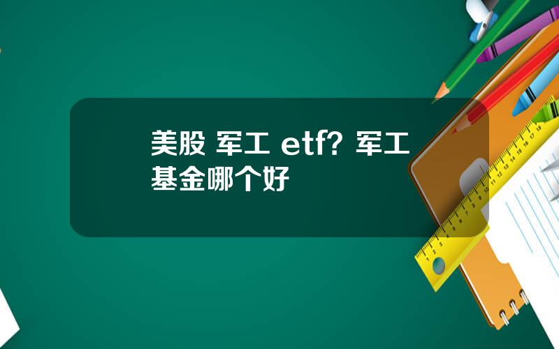 美股 军工 etf？军工基金哪个好